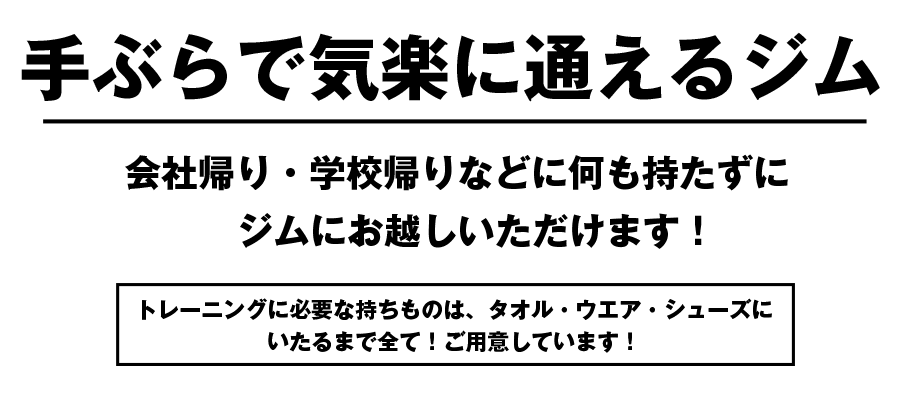 【手ぶらで気楽に通えるジム】会社帰り・学校帰りなどに何も持たずに<br>ジムにお越しいただけます！『トレーニングに必要な持ちものは、タオル・ウエア・シューズにいたるまで全て！ご用意しています！』